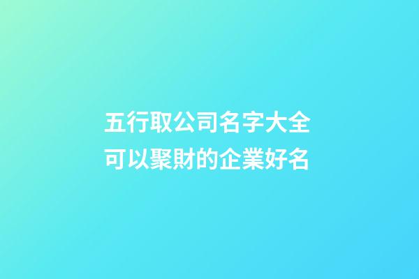 五行取公司名字大全 可以聚財的企業好名-第1張-公司起名-玄機派